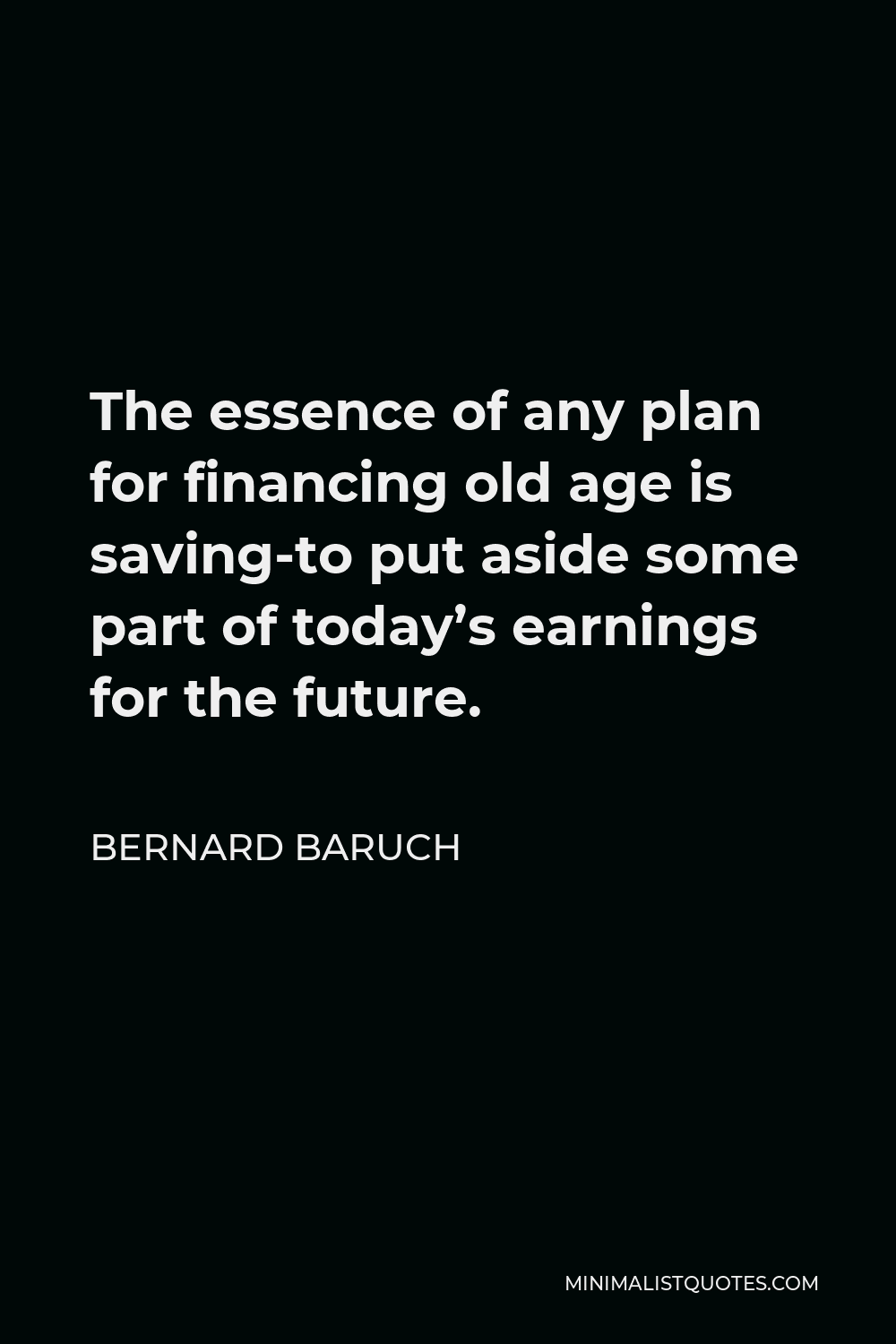 Bernard Baruch Quote - The essence of any plan for financing old age is saving-to put aside some part of today’s earnings for the future.