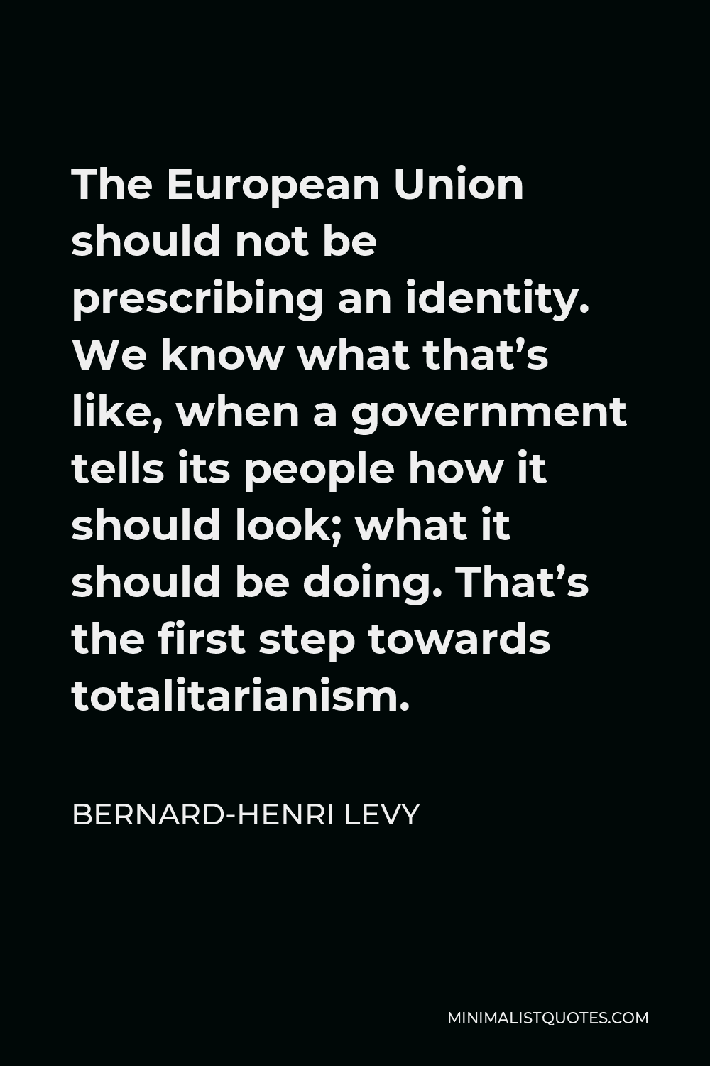 Bernard-Henri Levy Quote - The European Union should not be prescribing an identity. We know what that’s like, when a government tells its people how it should look; what it should be doing. That’s the first step towards totalitarianism.