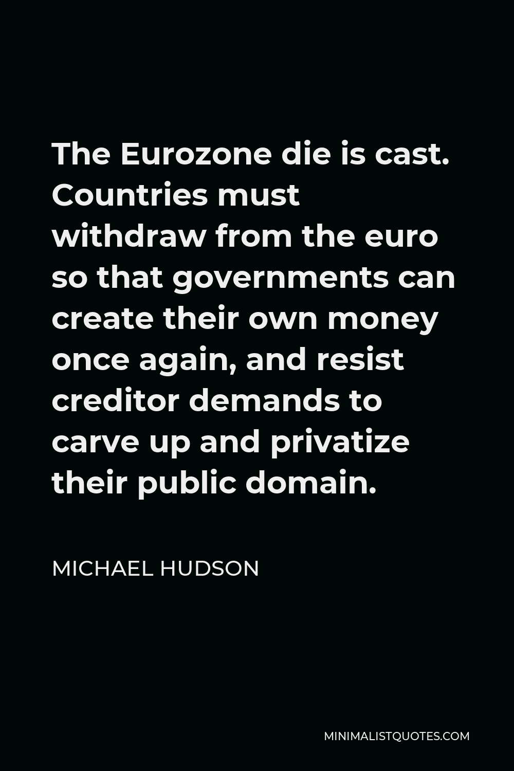 Michael Hudson Quote - The Eurozone die is cast. Countries must withdraw from the euro so that governments can create their own money once again, and resist creditor demands to carve up and privatize their public domain.