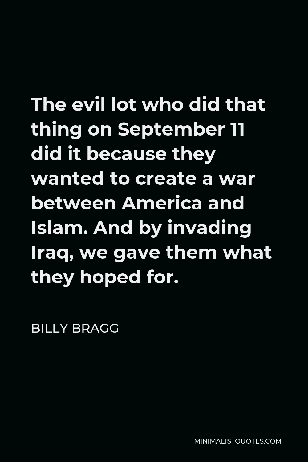 Billy Bragg Quote - The evil lot who did that thing on September 11 did it because they wanted to create a war between America and Islam. And by invading Iraq, we gave them what they hoped for.