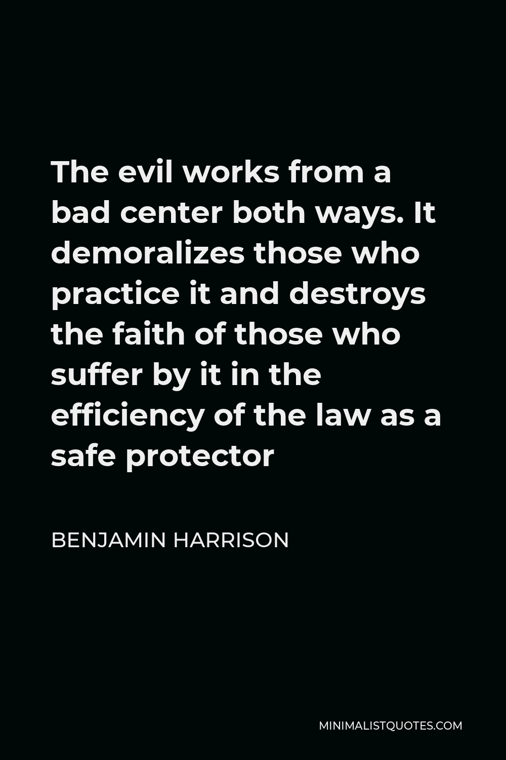 Benjamin Harrison Quote - The evil works from a bad center both ways. It demoralizes those who practice it and destroys the faith of those who suffer by it in the efficiency of the law as a safe protector