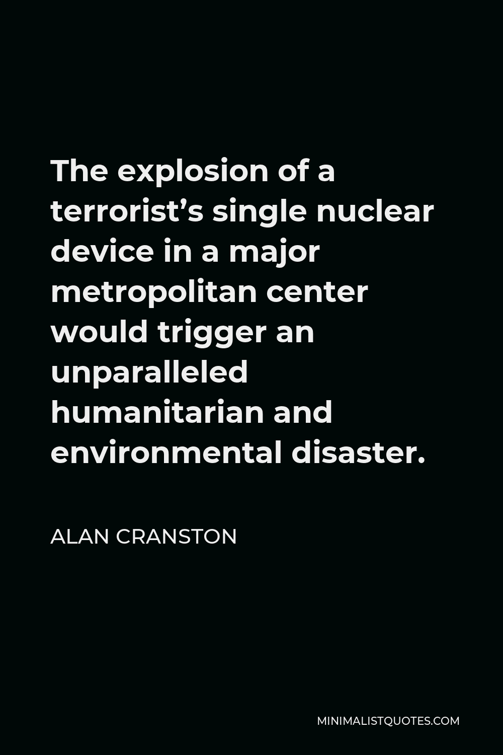 Alan Cranston Quote - The explosion of a terrorist’s single nuclear device in a major metropolitan center would trigger an unparalleled humanitarian and environmental disaster.