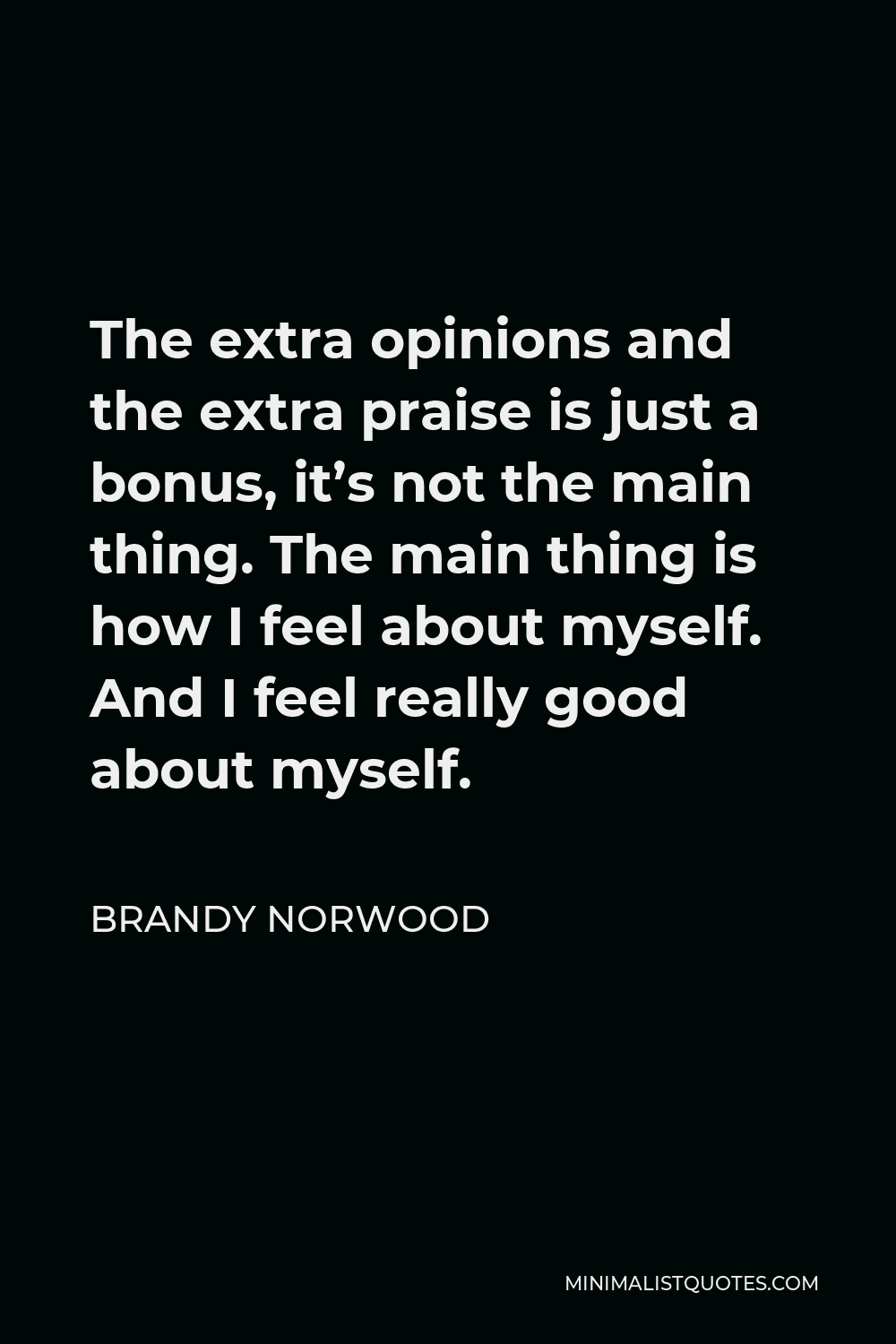 Brandy Norwood Quote - The extra opinions and the extra praise is just a bonus, it’s not the main thing. The main thing is how I feel about myself. And I feel really good about myself.