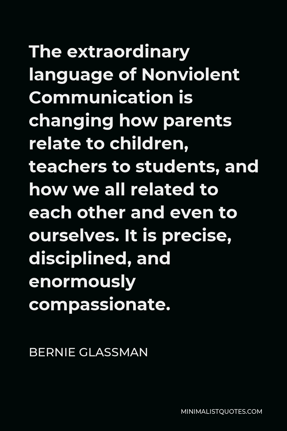 Bernie Glassman Quote - The extraordinary language of Nonviolent Communication is changing how parents relate to children, teachers to students, and how we all related to each other and even to ourselves. It is precise, disciplined, and enormously compassionate.