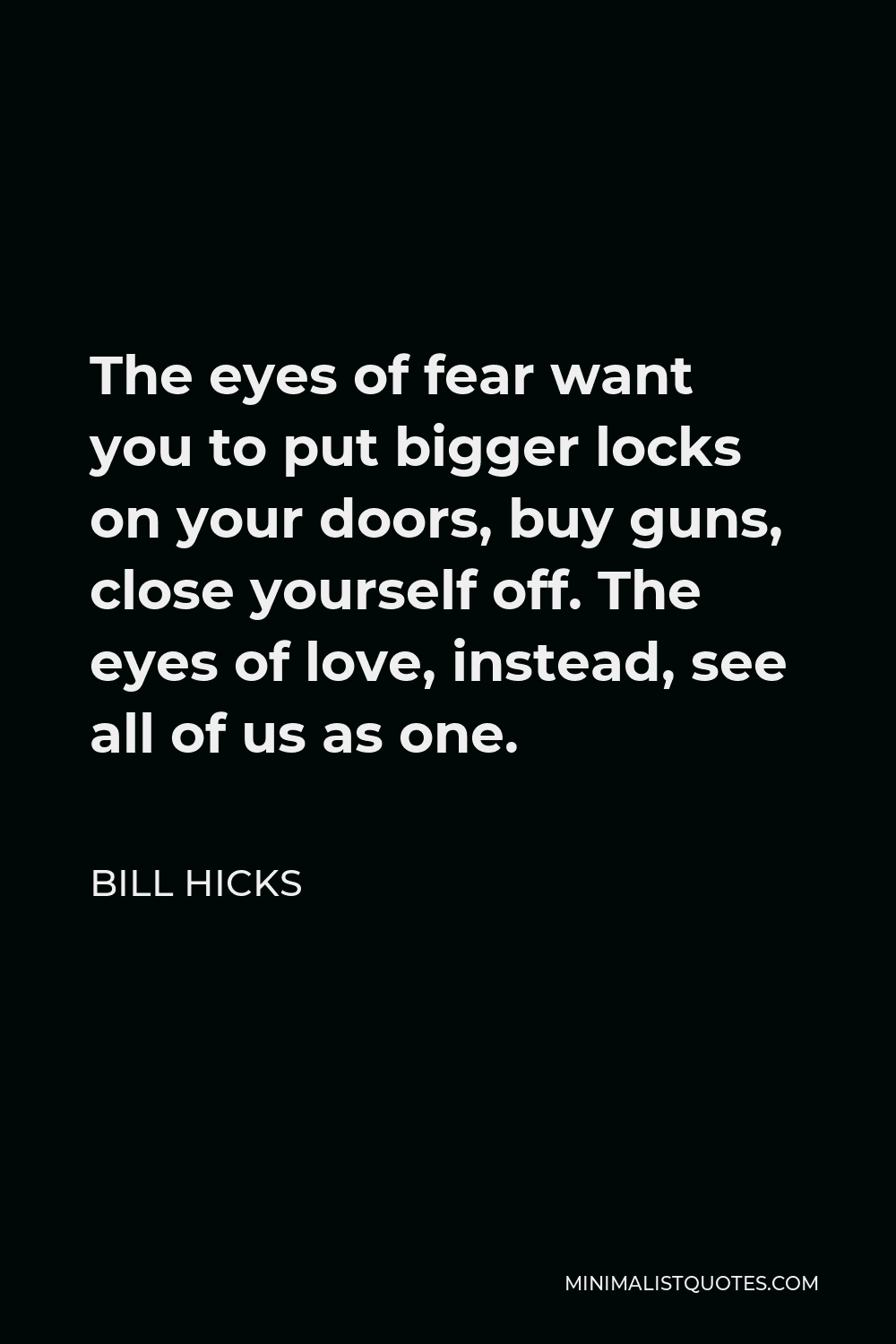 Bill Hicks Quote - The eyes of fear want you to put bigger locks on your doors, buy guns, close yourself off. The eyes of love, instead, see all of us as one.