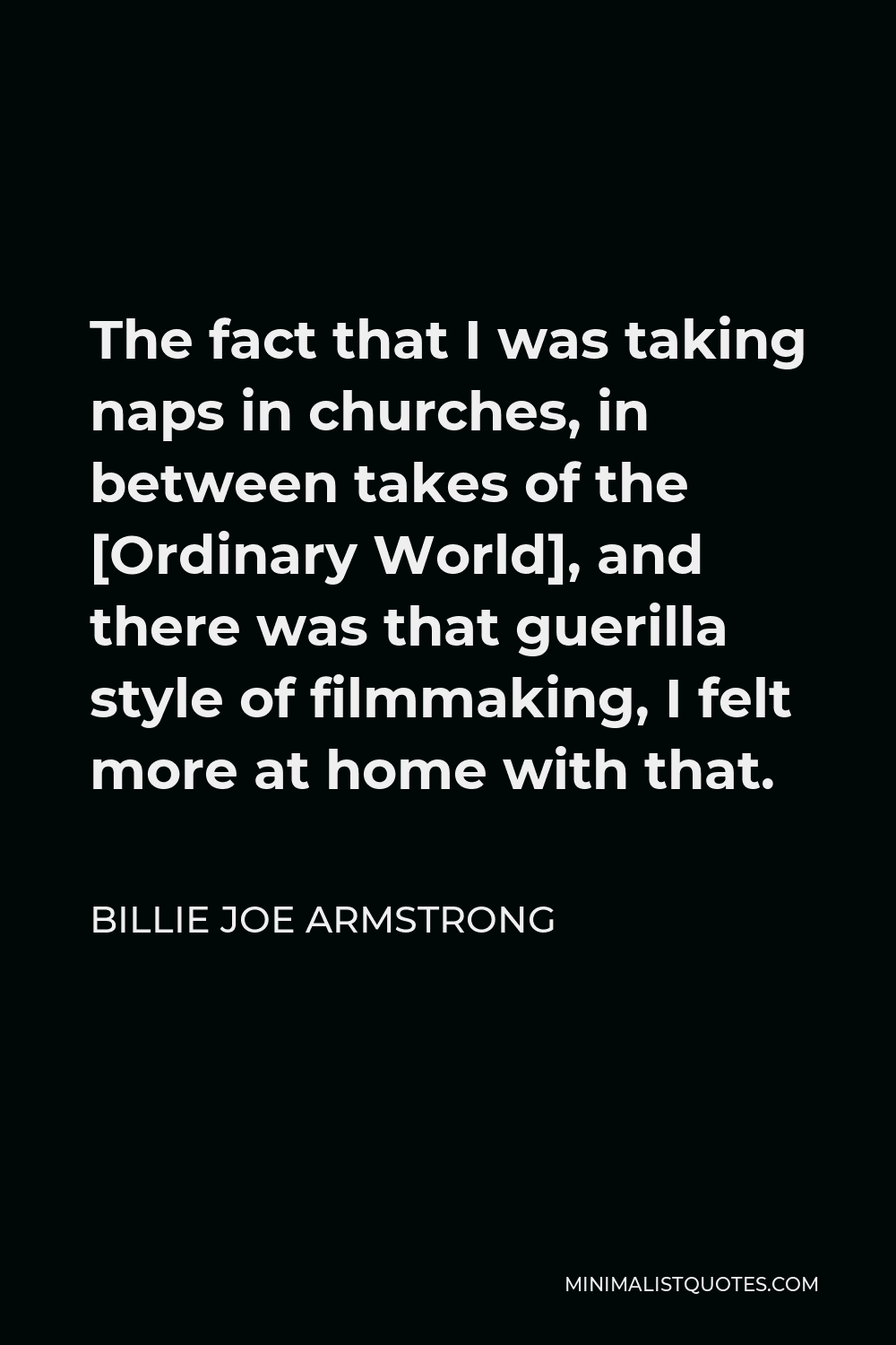 Billie Joe Armstrong Quote - The fact that I was taking naps in churches, in between takes of the [Ordinary World], and there was that guerilla style of filmmaking, I felt more at home with that.