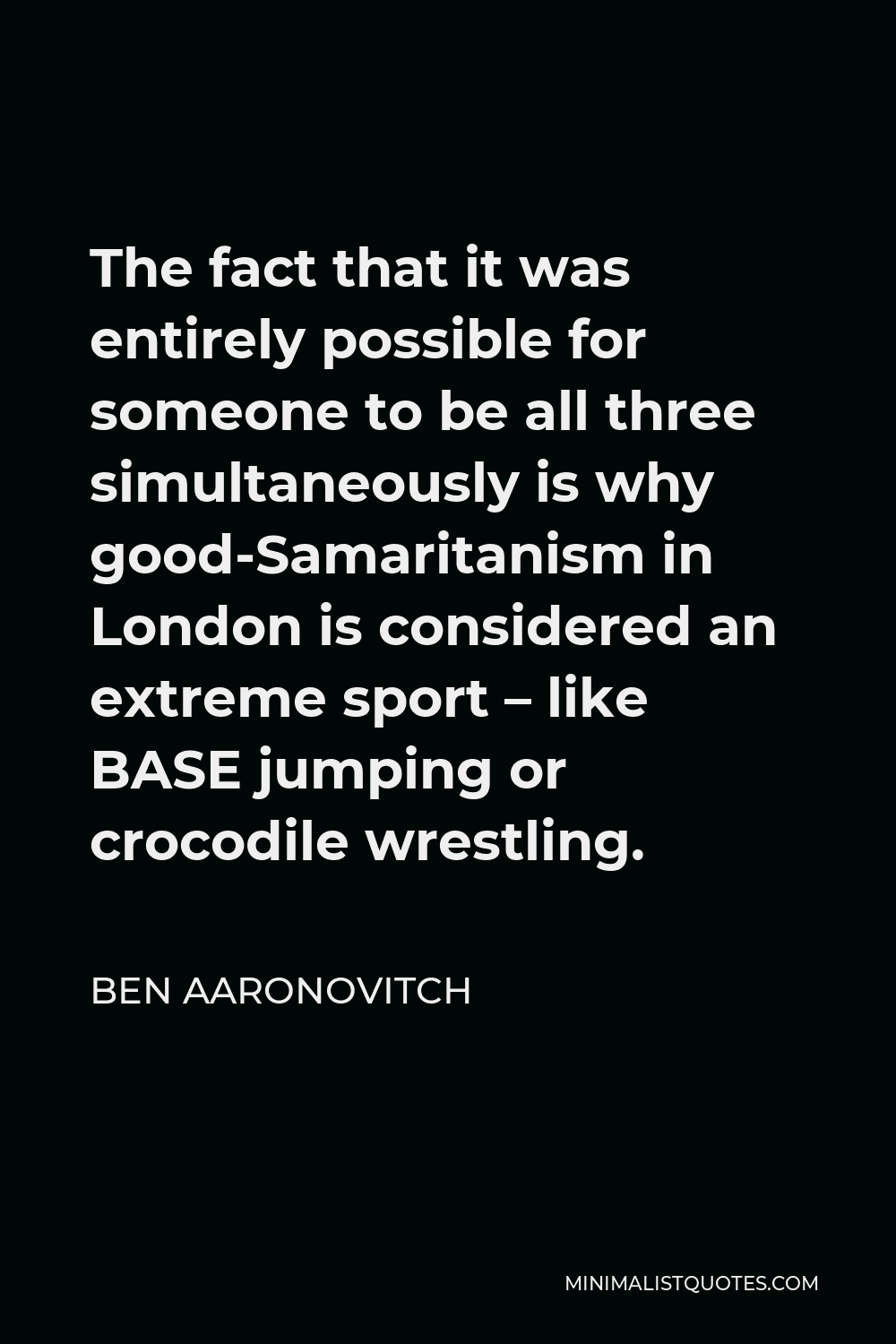Ben Aaronovitch Quote - The fact that it was entirely possible for someone to be all three simultaneously is why good-Samaritanism in London is considered an extreme sport – like BASE jumping or crocodile wrestling.