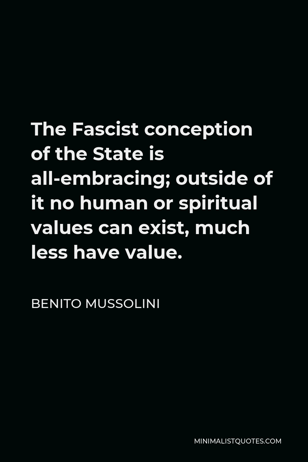 Benito Mussolini Quote - The Fascist conception of the State is all-embracing; outside of it no human or spiritual values can exist, much less have value.