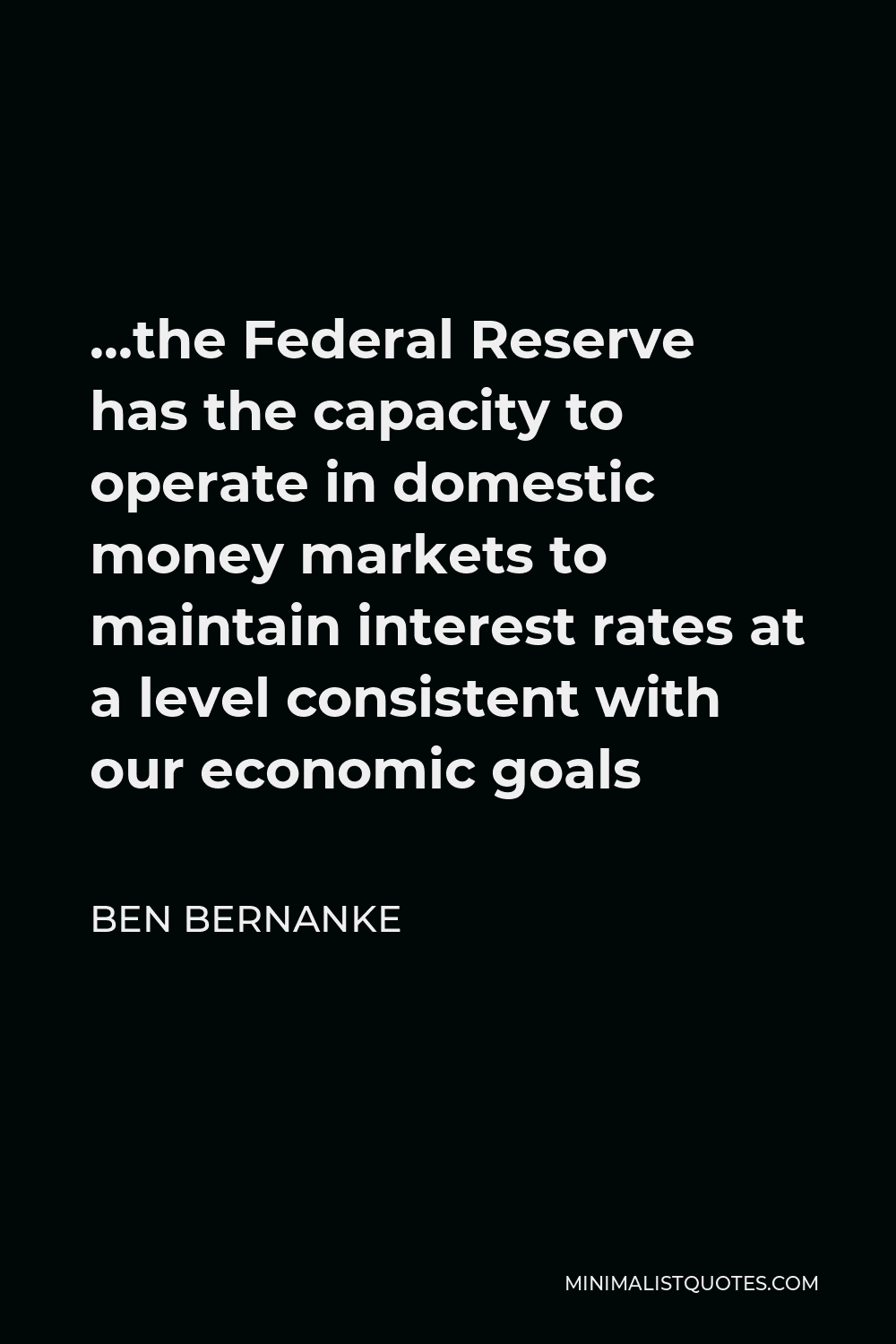 Ben Bernanke Quote - …the Federal Reserve has the capacity to operate in domestic money markets to maintain interest rates at a level consistent with our economic goals