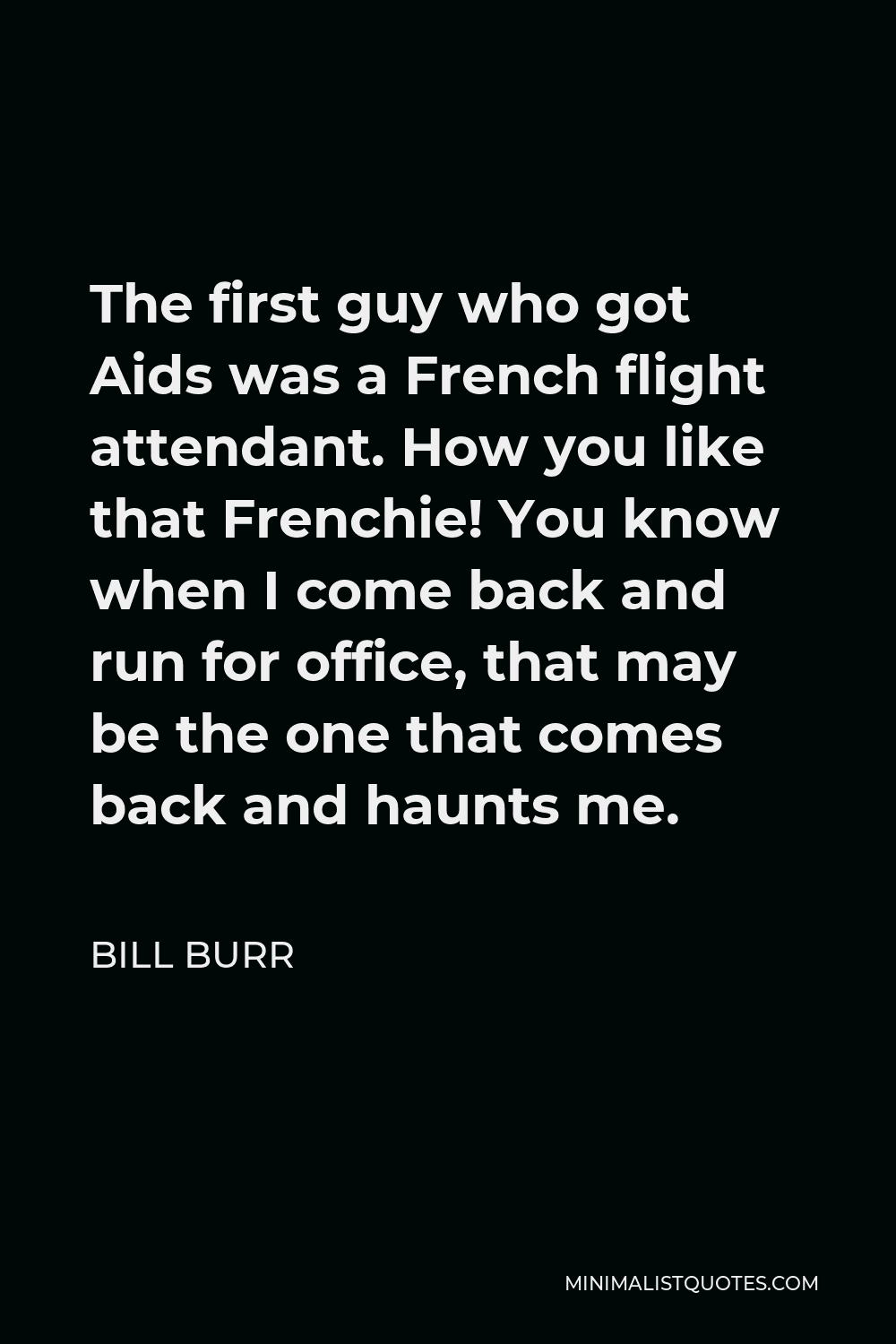Bill Burr Quote - The first guy who got Aids was a French flight attendant. How you like that Frenchie! You know when I come back and run for office, that may be the one that comes back and haunts me.