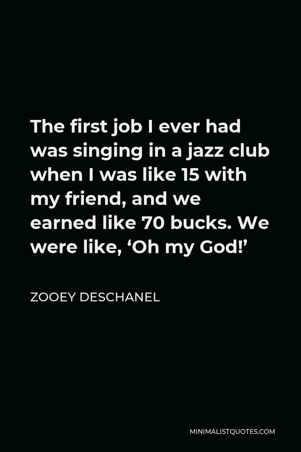 Zooey Deschanel Quote - The first job I ever had was singing in a jazz club when I was like 15 with my friend, and we earned like 70 bucks. We were like, ‘Oh my God!’