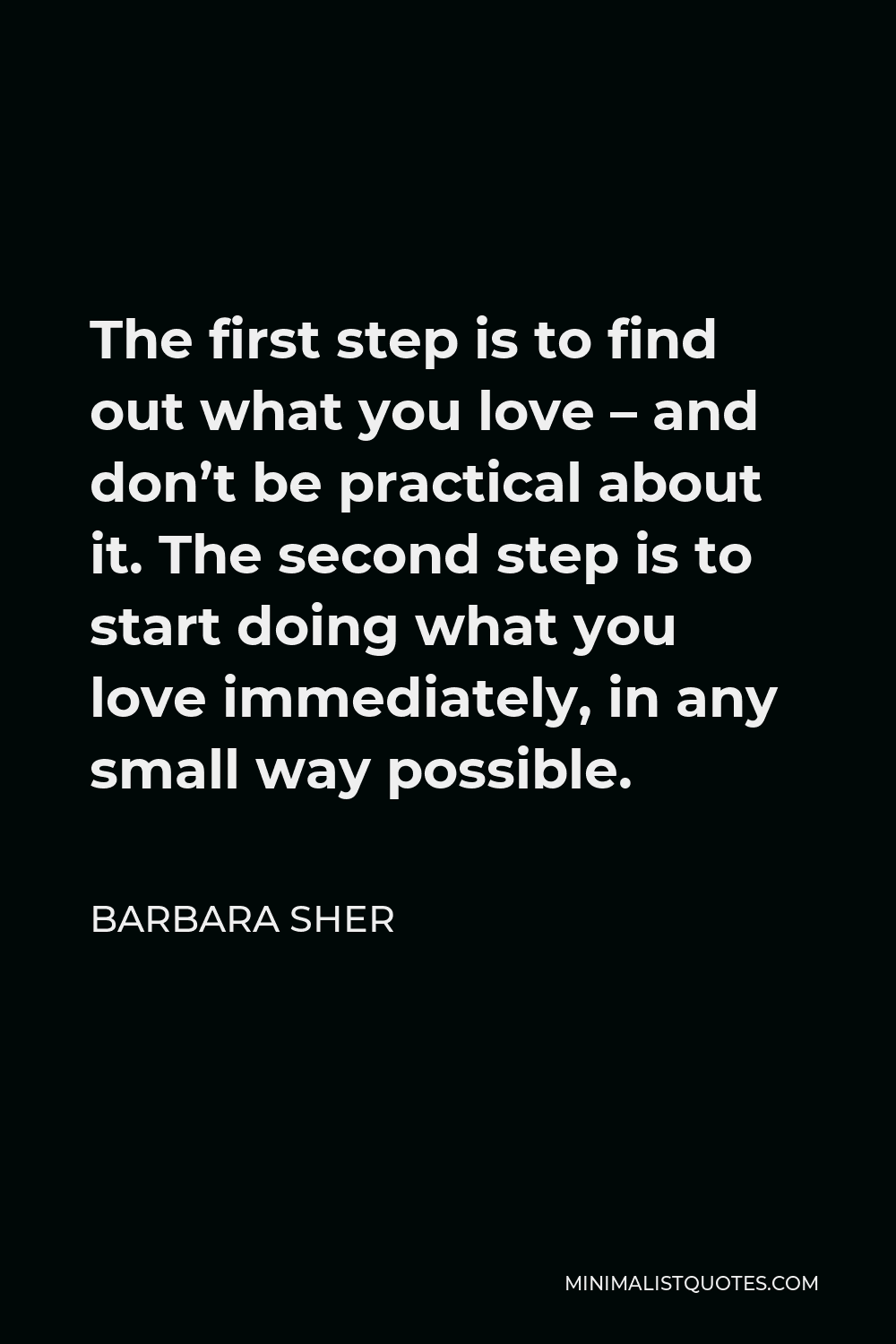 Barbara Sher Quote - The first step is to find out what you love – and don’t be practical about it. The second step is to start doing what you love immediately, in any small way possible.