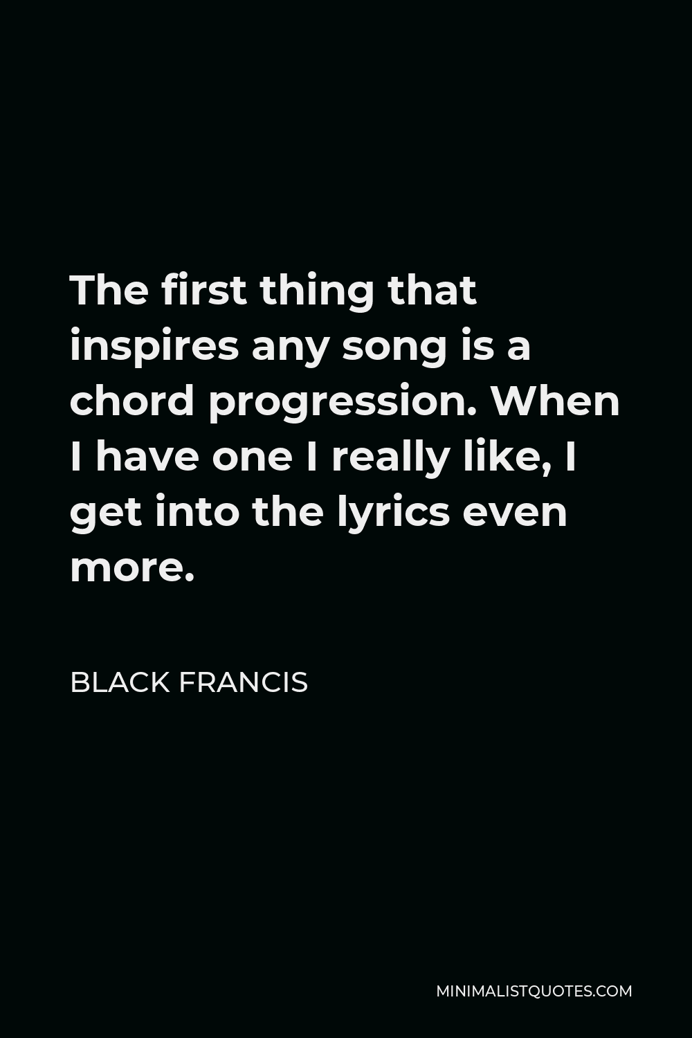Black Francis Quote - The first thing that inspires any song is a chord progression. When I have one I really like, I get into the lyrics even more.