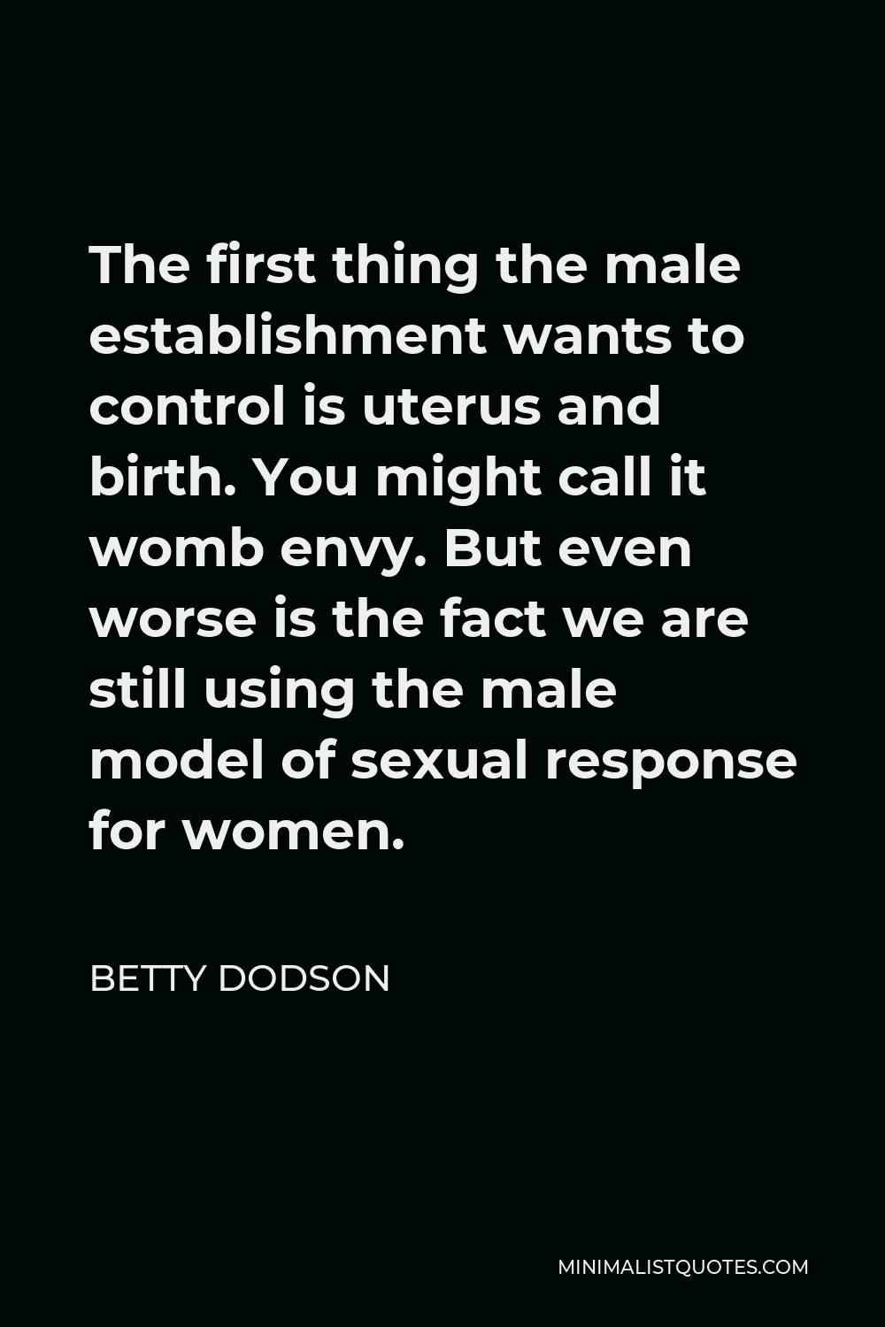 Betty Dodson Quote - The first thing the male establishment wants to control is uterus and birth. You might call it womb envy. But even worse is the fact we are still using the male model of sexual response for women.