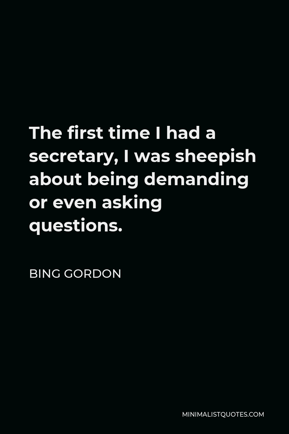 Bing Gordon Quote - The first time I had a secretary, I was sheepish about being demanding or even asking questions.