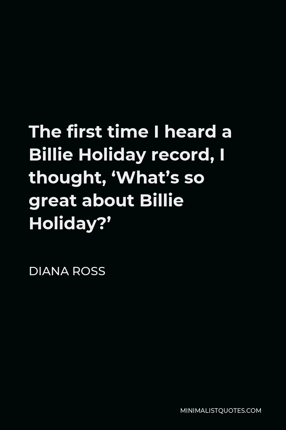 Diana Ross Quote - The first time I heard a Billie Holiday record, I thought, ‘What’s so great about Billie Holiday?’