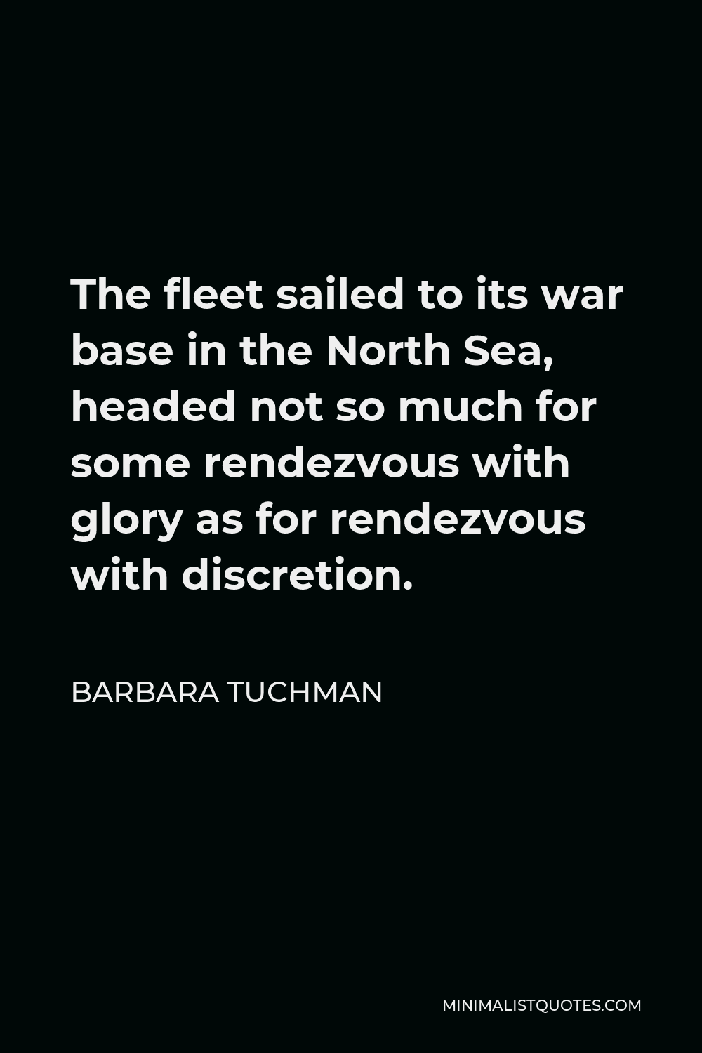Barbara Tuchman Quote - The fleet sailed to its war base in the North Sea, headed not so much for some rendezvous with glory as for rendezvous with discretion.