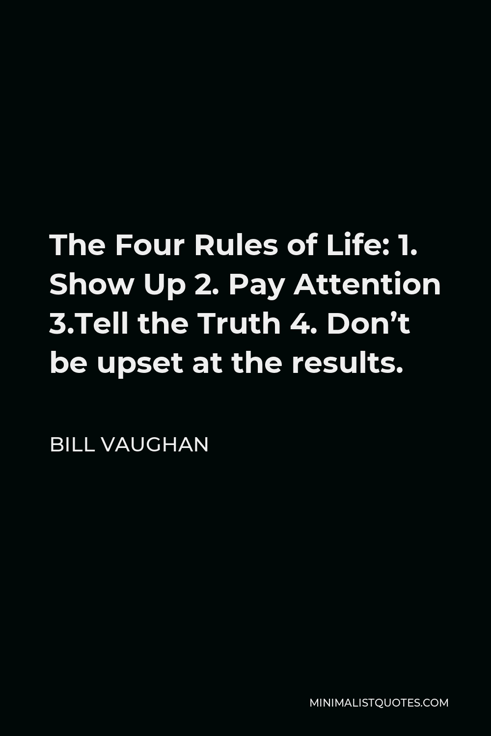 Bill Vaughan Quote - The Four Rules of Life: 1. Show Up 2. Pay Attention 3.Tell the Truth 4. Don’t be upset at the results.