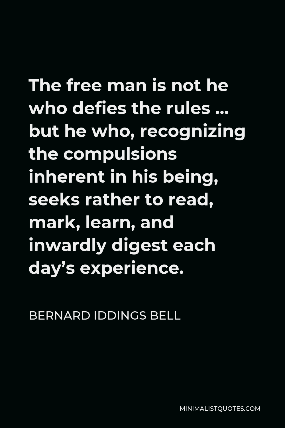 Bernard Iddings Bell Quote - The free man is not he who defies the rules … but he who, recognizing the compulsions inherent in his being, seeks rather to read, mark, learn, and inwardly digest each day’s experience.