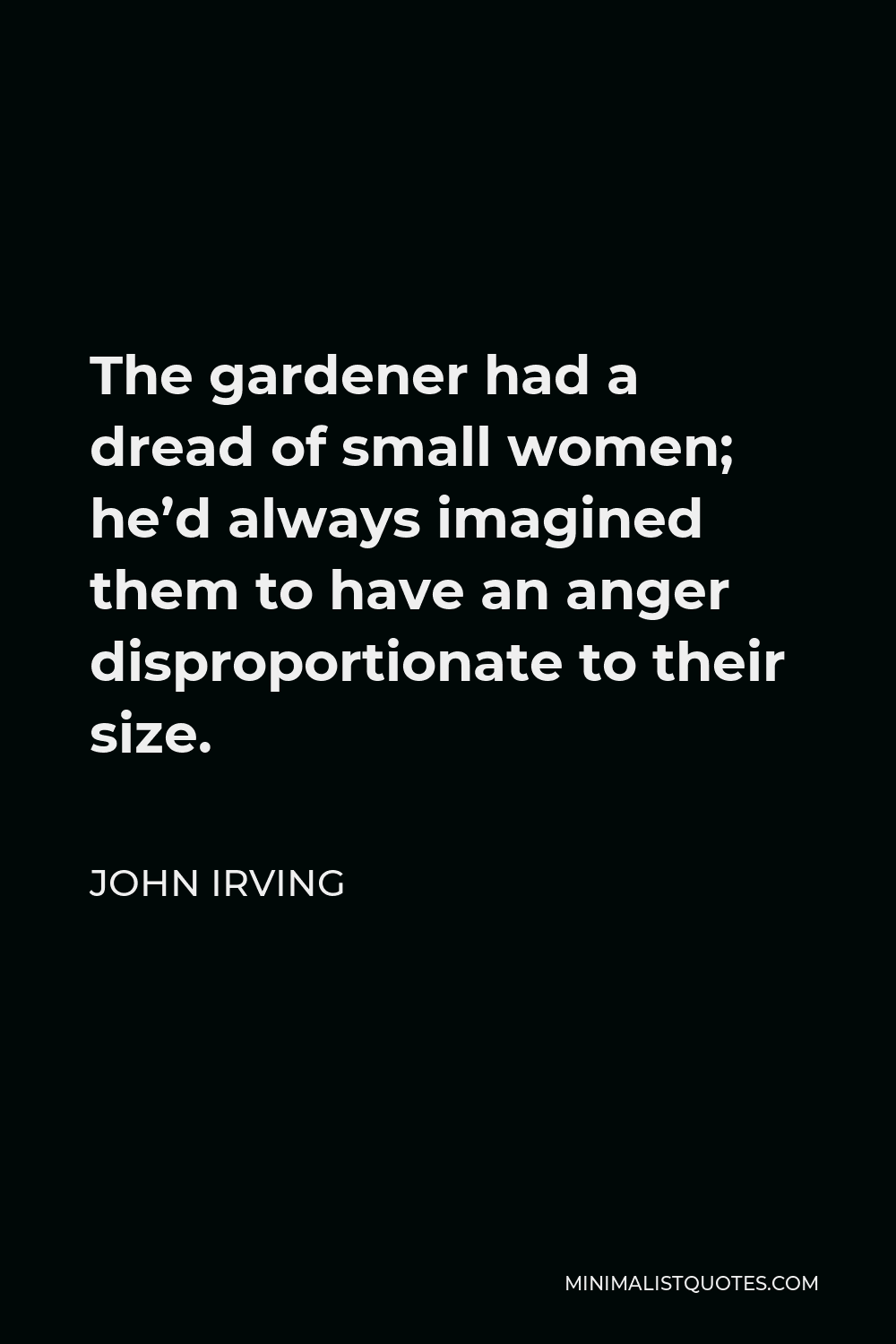 John Irving Quote - The gardener had a dread of small women; he’d always imagined them to have an anger disproportionate to their size.