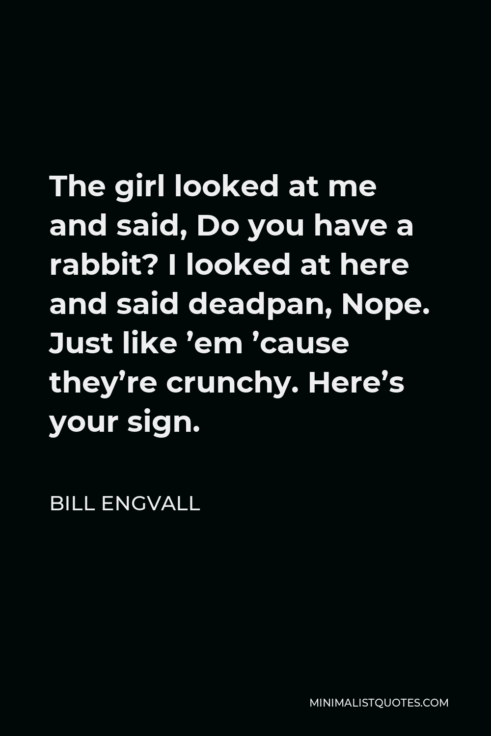 Bill Engvall Quote - The girl looked at me and said, Do you have a rabbit? I looked at here and said deadpan, Nope. Just like ’em ’cause they’re crunchy. Here’s your sign.