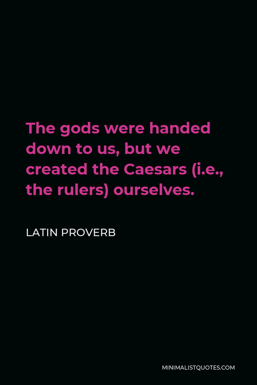 Latin Proverb Quote - The gods were handed down to us, but we created the Caesars (i.e., the rulers) ourselves.