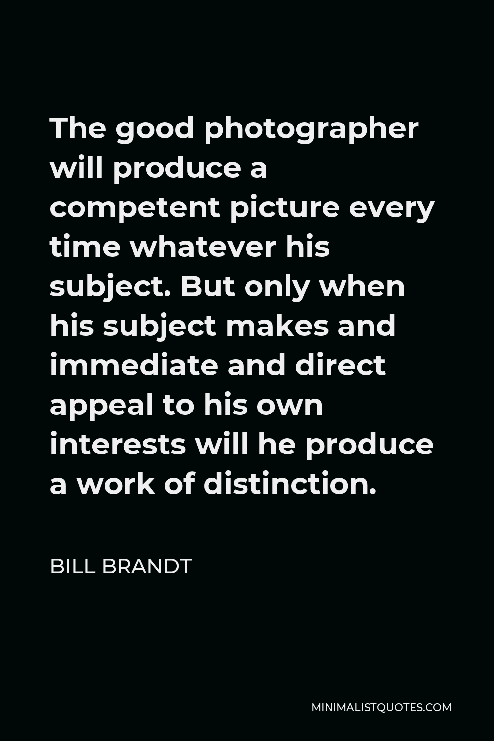 Bill Brandt Quote - The good photographer will produce a competent picture every time whatever his subject. But only when his subject makes and immediate and direct appeal to his own interests will he produce a work of distinction.