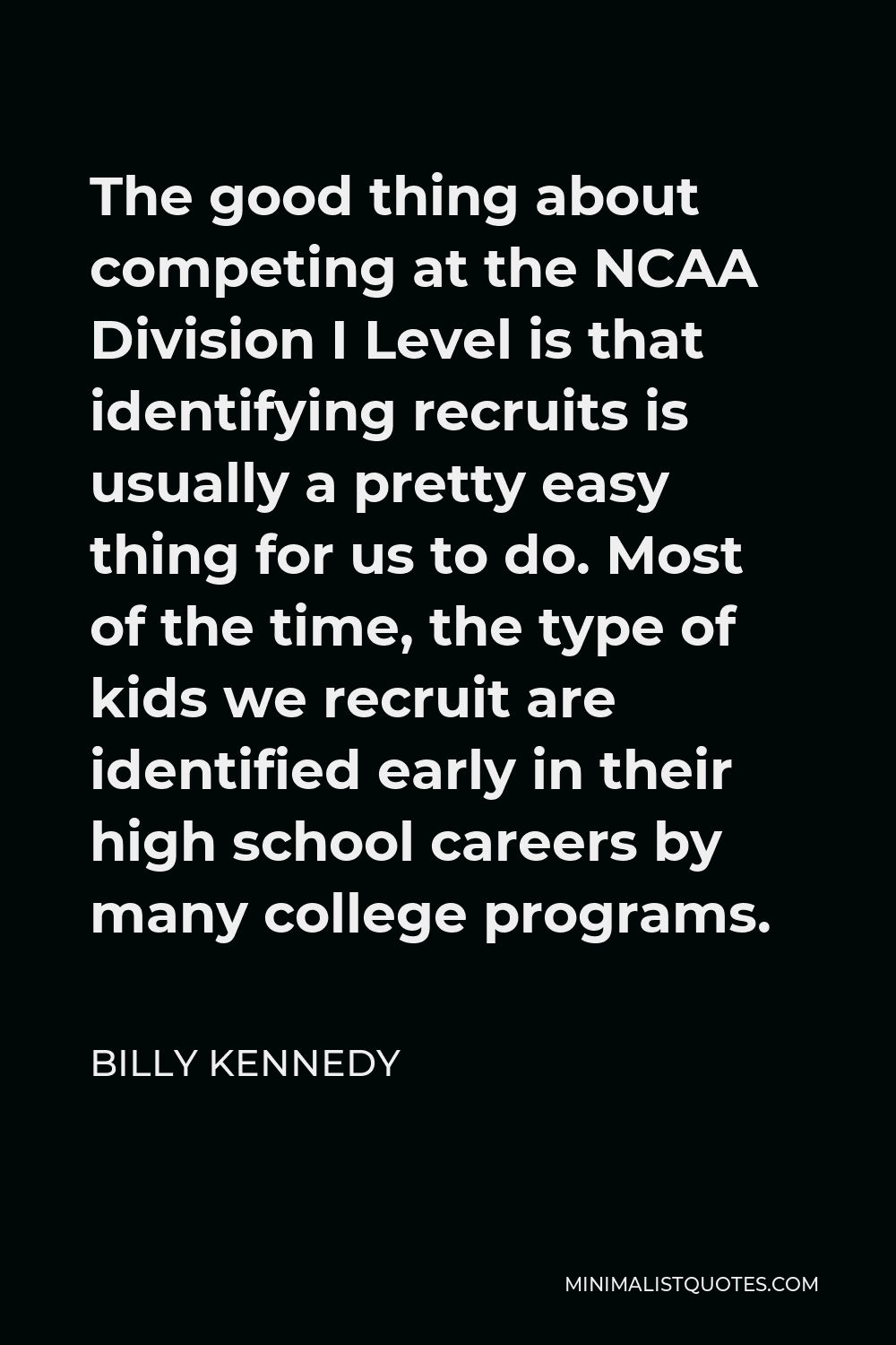 Billy Kennedy Quote - The good thing about competing at the NCAA Division I Level is that identifying recruits is usually a pretty easy thing for us to do. Most of the time, the type of kids we recruit are identified early in their high school careers by many college programs.