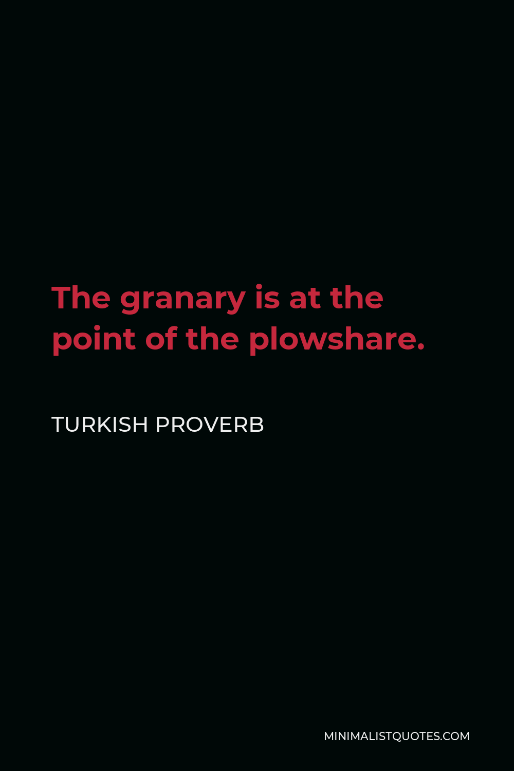 Turkish Proverb Quote - The granary is at the point of the plowshare.