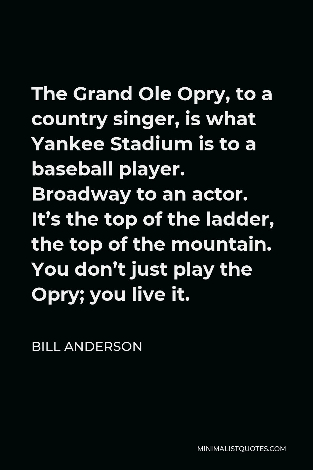 Bill Anderson Quote - The Grand Ole Opry, to a country singer, is what Yankee Stadium is to a baseball player. Broadway to an actor. It’s the top of the ladder, the top of the mountain. You don’t just play the Opry; you live it.