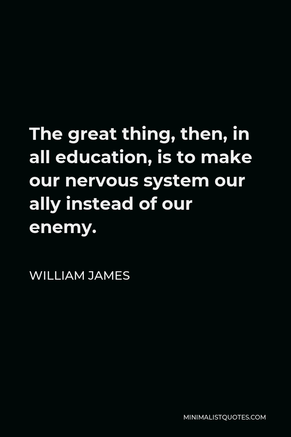 William James Quote - The great thing, then, in all education, is to make our nervous system our ally instead of our enemy.