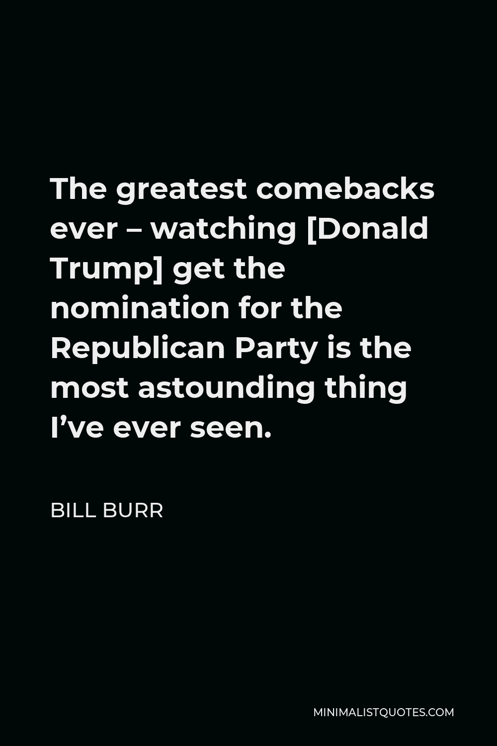 Bill Burr Quote - The greatest comebacks ever – watching [Donald Trump] get the nomination for the Republican Party is the most astounding thing I’ve ever seen.