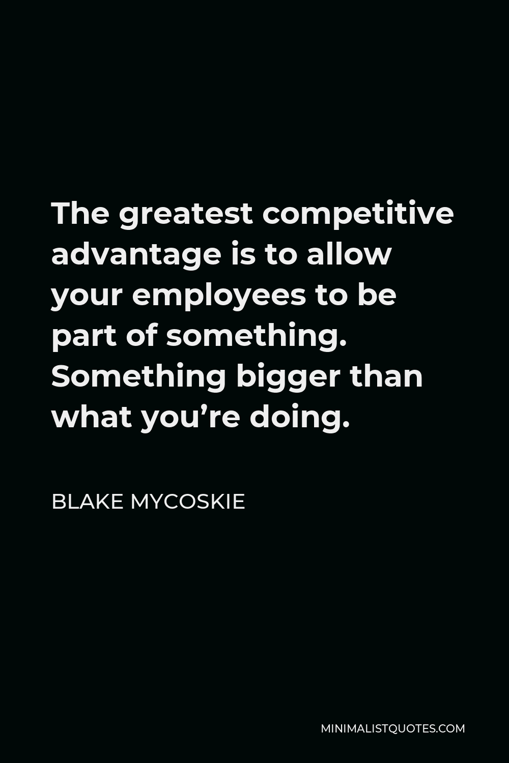 Blake Mycoskie Quote - The greatest competitive advantage is to allow your employees to be part of something. Something bigger than what you’re doing.