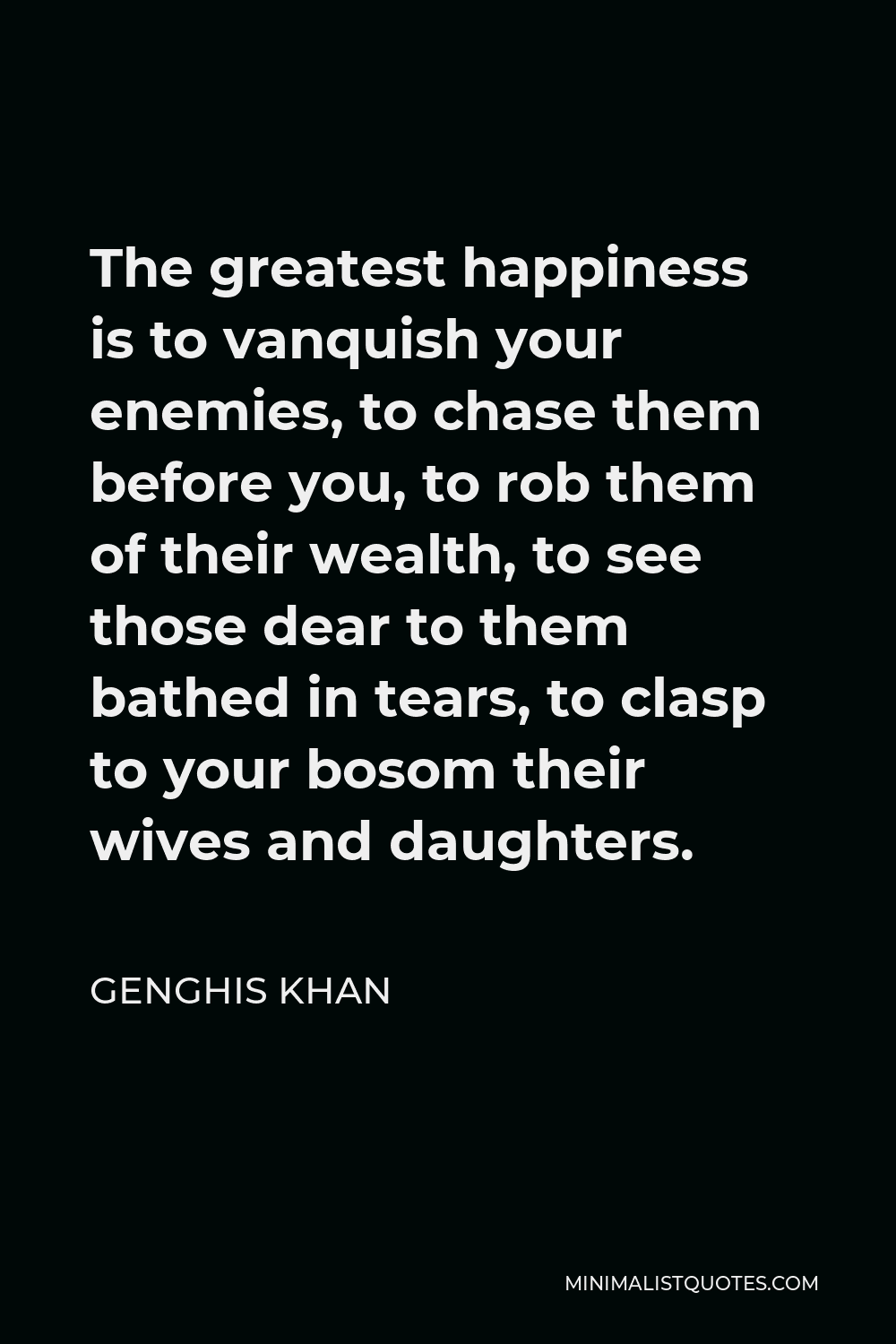 Genghis Khan Quote The Greatest Happiness Is To Vanquish Your Enemies To Chase Them Before You To Rob Them Of Their Wealth To See Those Dear To Them Bathed In Tears To