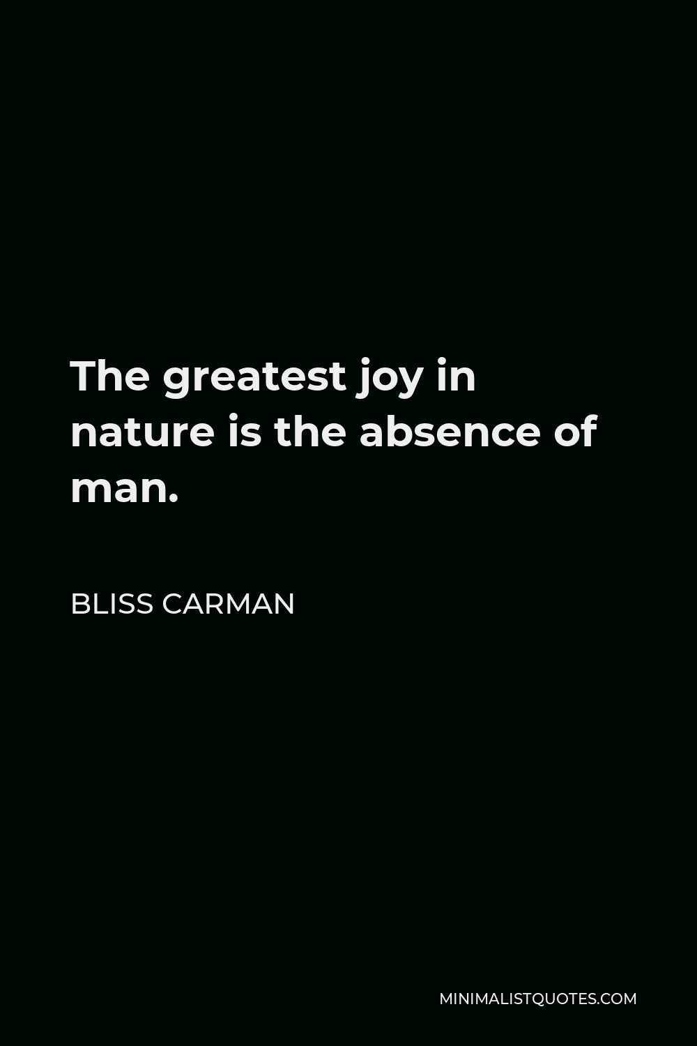 Bliss Carman Quote - The greatest joy in nature is the absence of man.