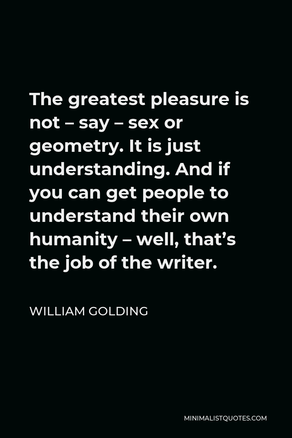 William Golding Quote - The greatest pleasure is not – say – sex or geometry. It is just understanding. And if you can get people to understand their own humanity – well, that’s the job of the writer.