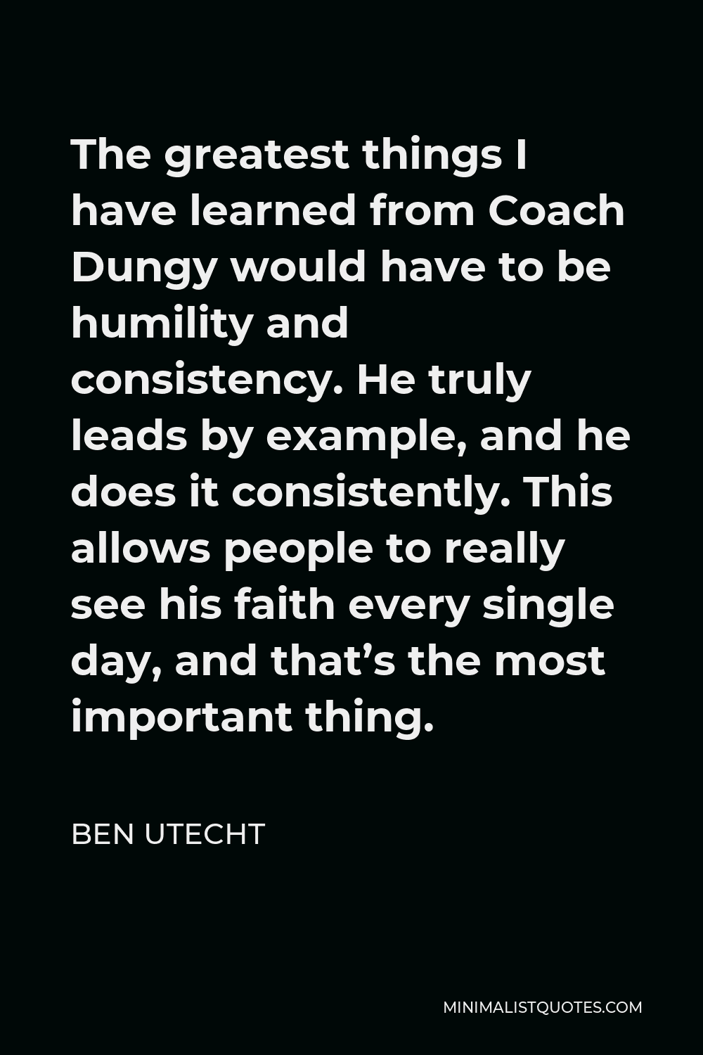 Ben Utecht Quote - The greatest things I have learned from Coach Dungy would have to be humility and consistency. He truly leads by example, and he does it consistently. This allows people to really see his faith every single day, and that’s the most important thing.