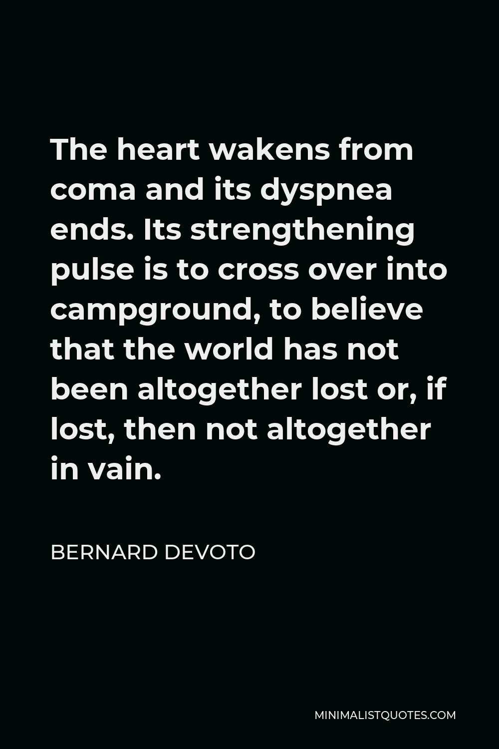 Bernard DeVoto Quote - The heart wakens from coma and its dyspnea ends. Its strengthening pulse is to cross over into campground, to believe that the world has not been altogether lost or, if lost, then not altogether in vain.