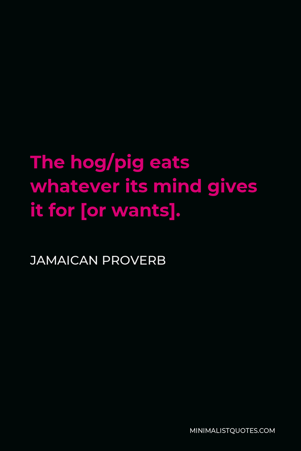 Jamaican Proverb Quote - The hog/pig eats whatever its mind gives it for [or wants].