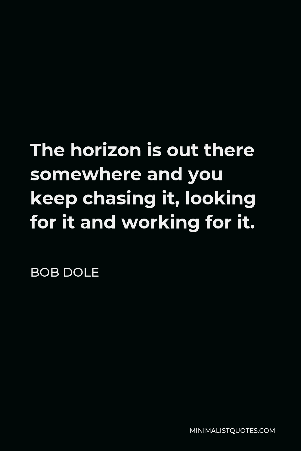 Bob Dole Quote - The horizon is out there somewhere and you keep chasing it, looking for it and working for it.