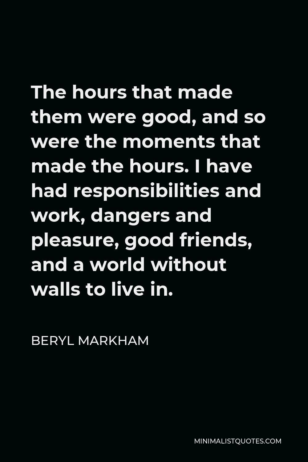 Beryl Markham Quote - The hours that made them were good, and so were the moments that made the hours. I have had responsibilities and work, dangers and pleasure, good friends, and a world without walls to live in.