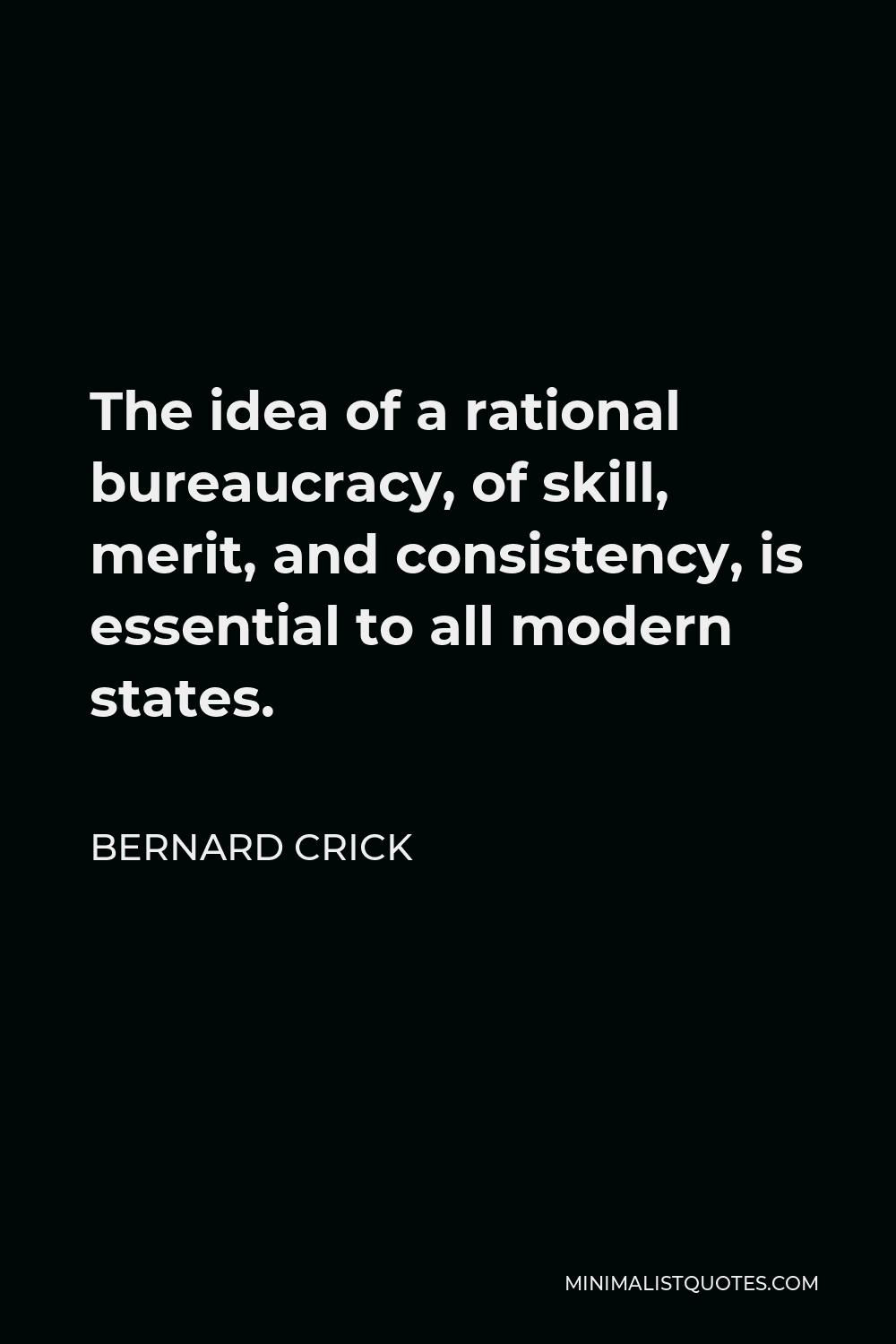 Bernard Crick Quote - The idea of a rational bureaucracy, of skill, merit, and consistency, is essential to all modern states.
