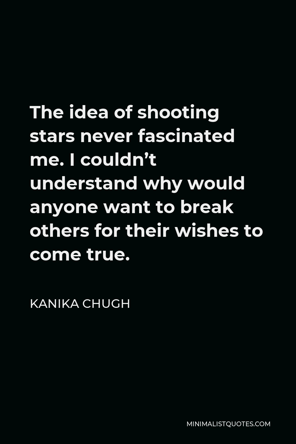 Kanika Chugh Quote - The idea of shooting stars never fascinated me. I couldn’t understand why would anyone want to break others for their wishes to come true.