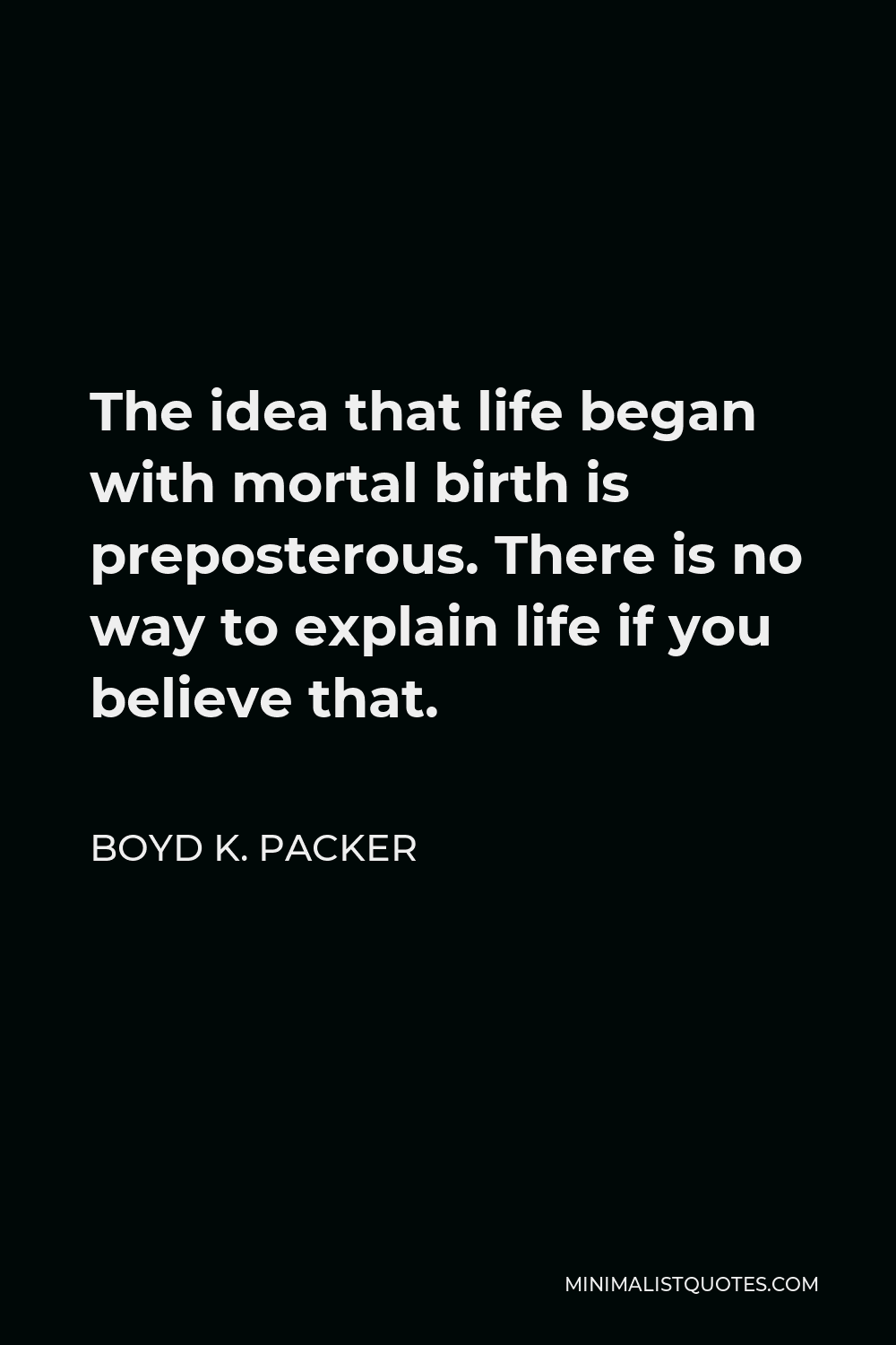 Boyd K. Packer Quote - The idea that life began with mortal birth is preposterous. There is no way to explain life if you believe that.