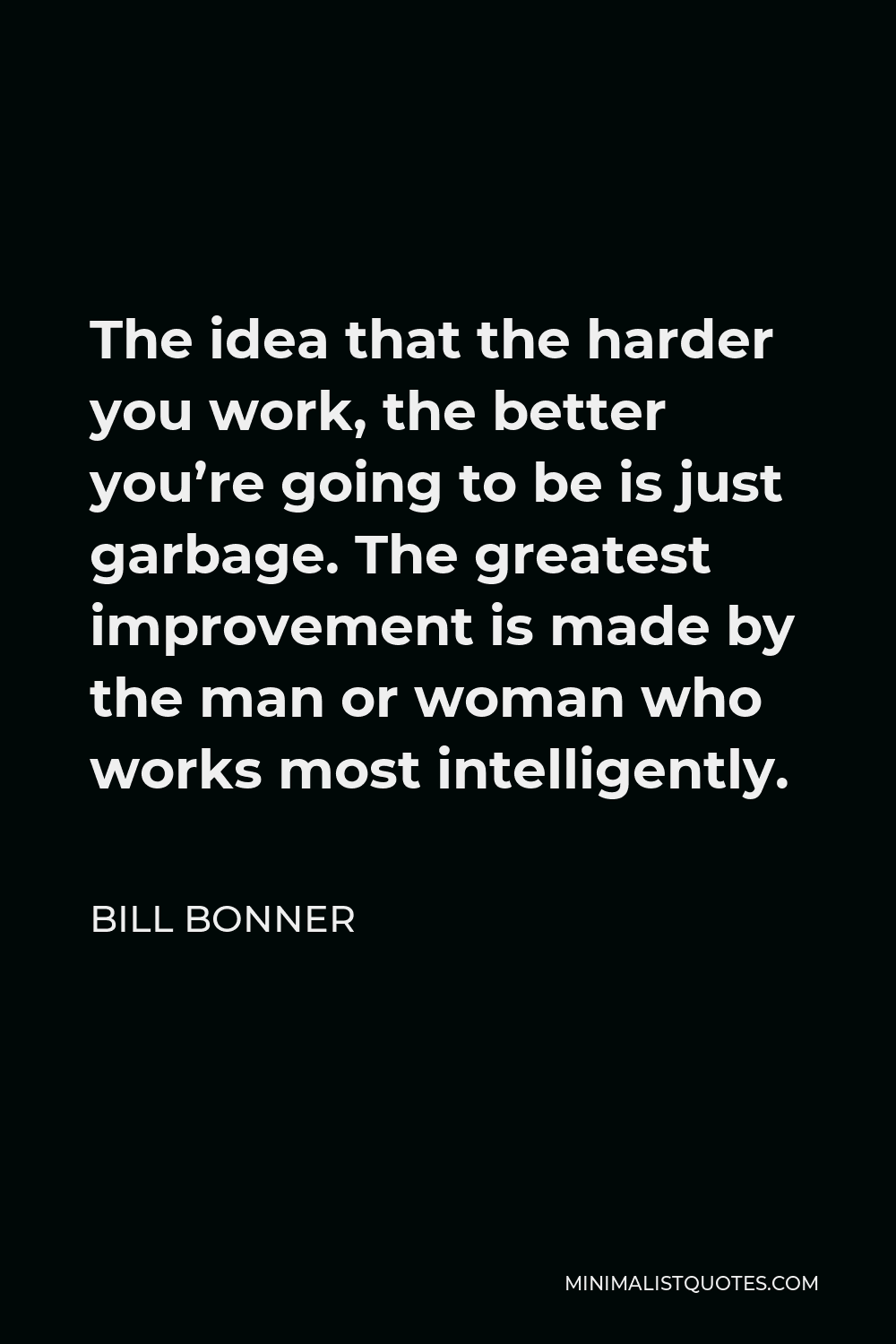 Bill Bonner Quote - The idea that the harder you work, the better you’re going to be is just garbage. The greatest improvement is made by the man or woman who works most intelligently.