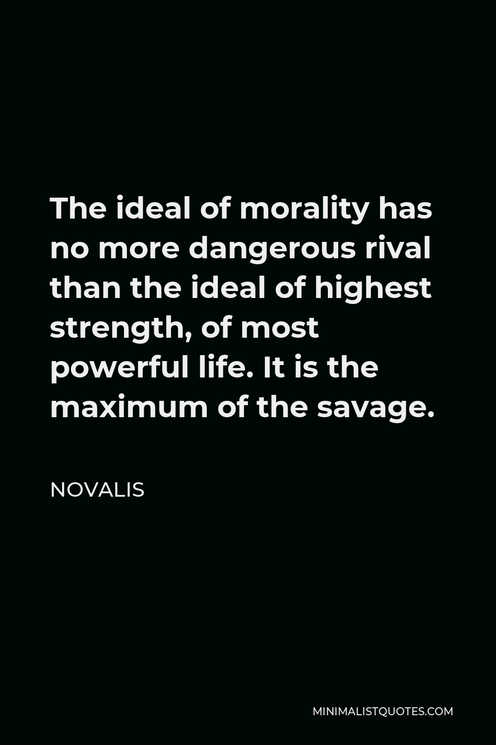 Novalis Quote - The ideal of morality has no more dangerous rival than the ideal of highest strength, of most powerful life. It is the maximum of the savage.