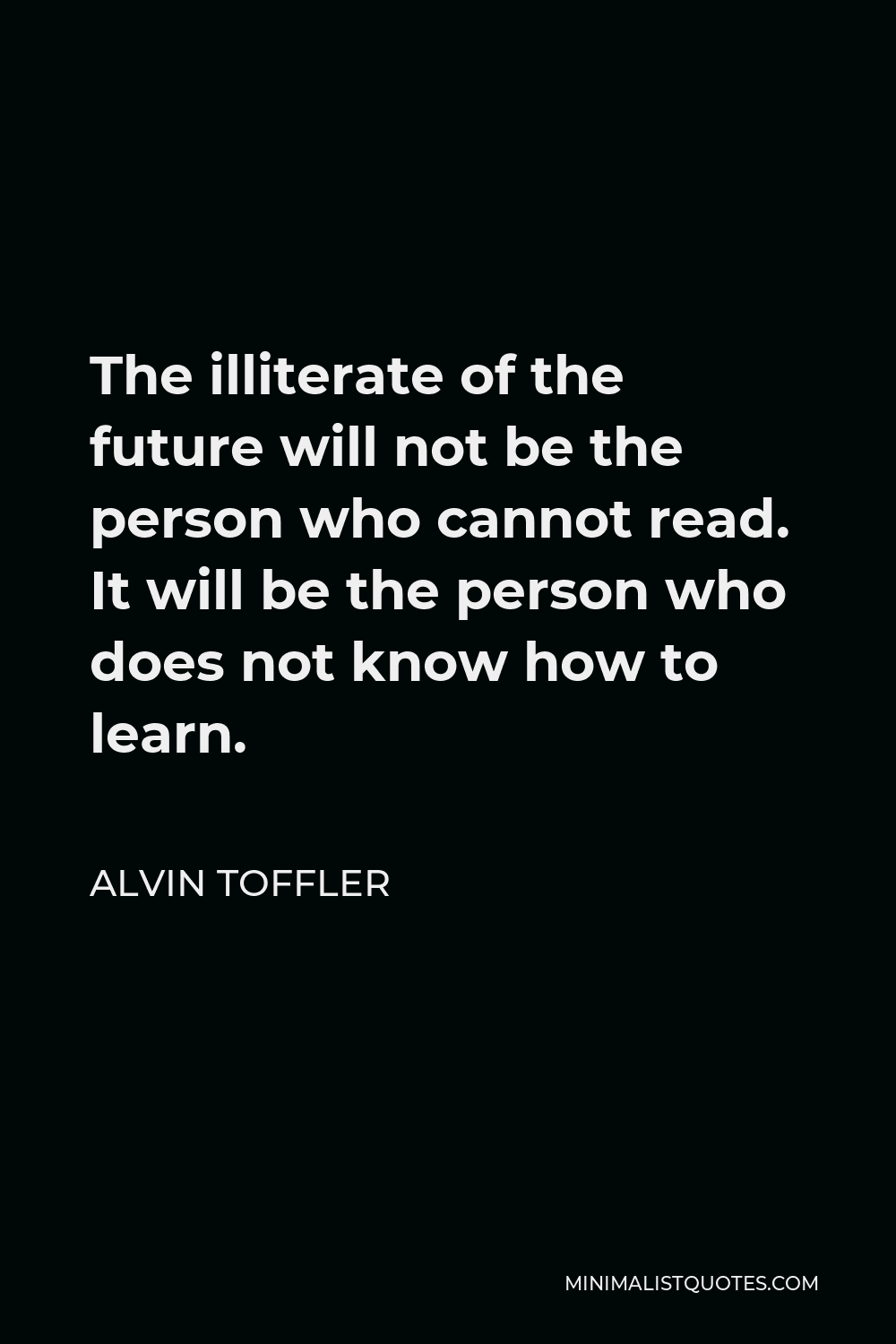 Alvin Toffler Quote - The illiterate of the future will not be the person who cannot read. It will be the person who does not know how to learn.