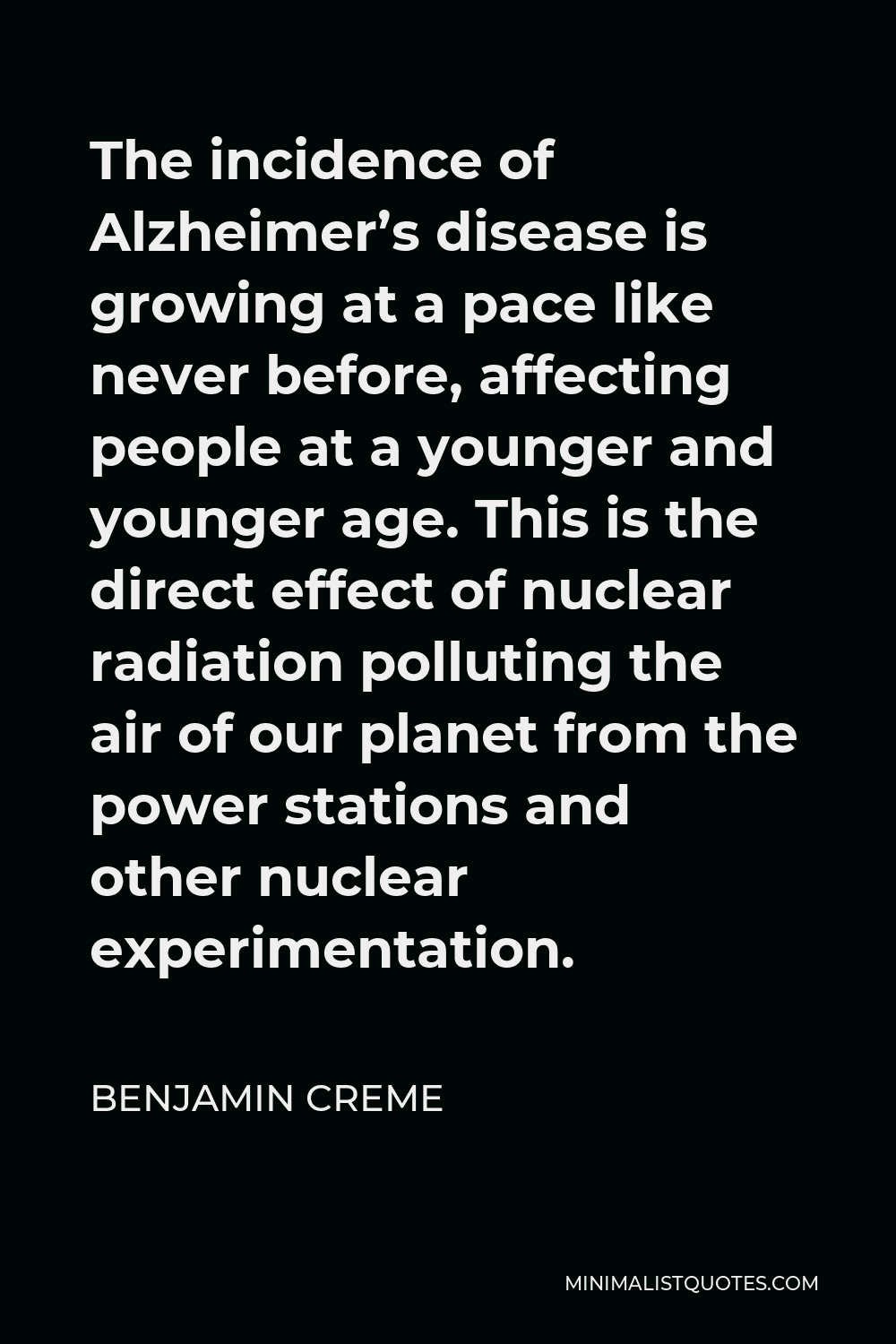 Benjamin Creme Quote - The incidence of Alzheimer’s disease is growing at a pace like never before, affecting people at a younger and younger age. This is the direct effect of nuclear radiation polluting the air of our planet from the power stations and other nuclear experimentation.