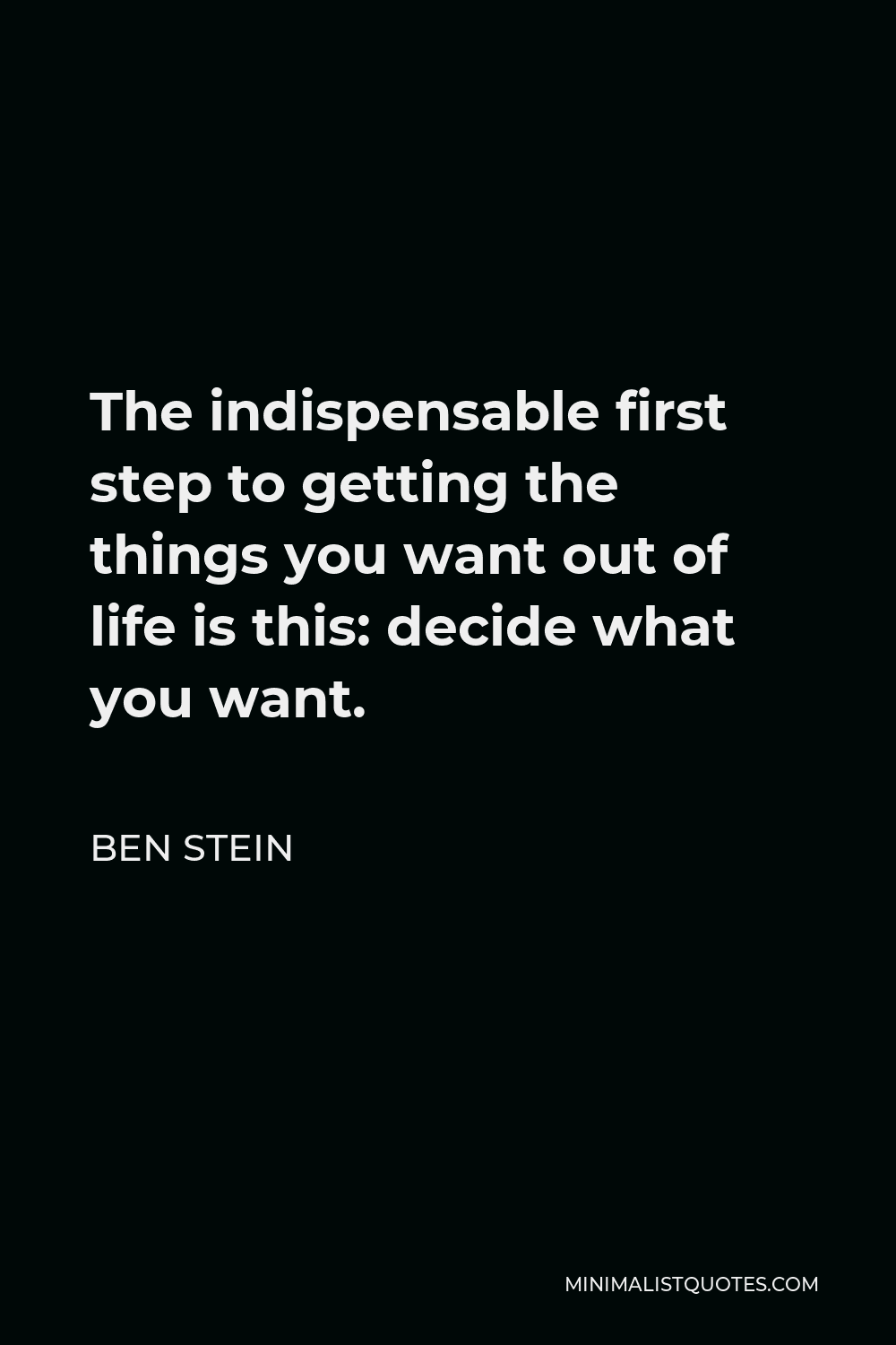 Ben Stein Quote - The indispensable first step to getting the things you want out of life is this: decide what you want.