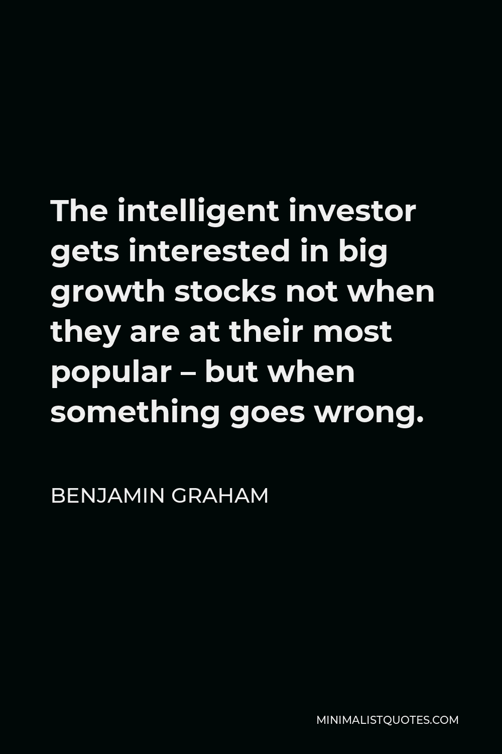 Benjamin Graham Quote - The intelligent investor gets interested in big growth stocks not when they are at their most popular – but when something goes wrong.